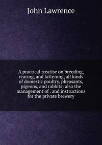 A practical treatise on breeding, rearing, and fattening, all kinds of domestic poultry, pheasants, pigeons, and rabbits: also the management of . and instructions for the private brewery