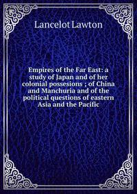 Empires of the Far East: a study of Japan and of her colonial possesions ; of China and Manchuria and of the political questions of eastern Asia and the Pacific