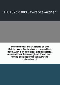 Monumental inscriptions of the British West Indies from the earliest date, with genealogical and historical annotations, from original, local, and . of the seventeenth century, the calendars of