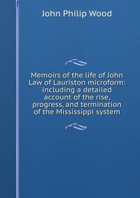Memoirs of the life of John Law of Lauriston microform: including a detailed account of the rise, progress, and termination of the Mississippi system