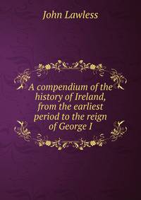 A compendium of the history of Ireland, from the earliest period to the reign of George I.