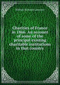 Charities of France in 1866. An account of some of the principal existing charitable institutions in that country