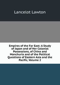 Empires of the Far East: A Study of Japan and of Her Colonial Possessions, of China and Manchuria and of the Political Questions of Eastern Asia and the Pacific, Volume 2