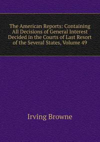 The American Reports: Containing All Decisions of General Interest Decided in the Courts of Last Resort of the Several States, Volume 49
