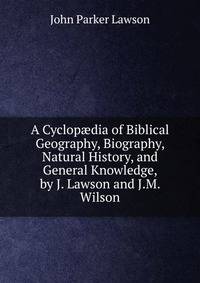 A Cyclop?dia of Biblical Geography, Biography, Natural History, and General Knowledge, by J. Lawson and J.M. Wilson