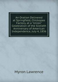 An Oration Delivered at Springfield, Chickopee Factory, at a "Union" Celebration of the Sixtieth Anniversary of American Independence, July 4, 1836
