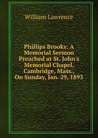 Phillips Brooks: A Memorial Sermon Preached at St. John's Memorial Chapel, Cambridge, Mass., On Sunday, Jan. 29, 1893