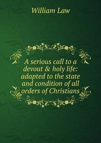 A serious call to a devout &amp; holy life: adapted to the state and condition of all orders of Christians