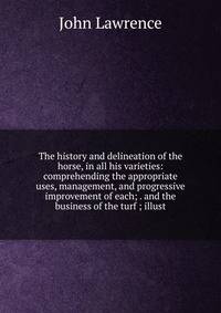 The history and delineation of the horse, in all his varieties: comprehending the appropriate uses, management, and progressive improvement of each; . and the business of the turf ; illust