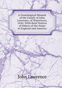 A Genealogical Memoir of the Family of John Lawrence, of Watertown, 1636: With Brief Notices of Others of the Name in England and America