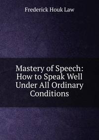 Mastery of Speech: How to Speak Well Under All Ordinary Conditions