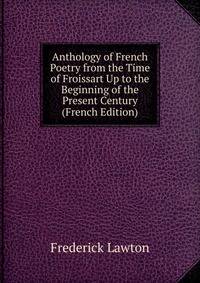 Anthology of French Poetry from the Time of Froissart Up to the Beginning of the Present Century (French Edition)