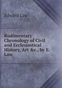 Rudimentary Chronology of Civil and Ecclesiastical History, Art &amp;c., by E. Law.