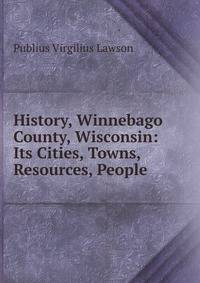 History, Winnebago County, Wisconsin: Its Cities, Towns, Resources, People