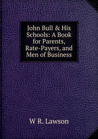 John Bull &amp; His Schools: A Book for Parents, Rate-Payers, and Men of Business