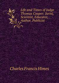 Life and Times of Judge Thomas Cooper: Jurist, Scientist, Educator, Author, Publicist