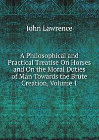 A Philosophical and Practical Treatise On Horses and On the Moral Duties of Man Towards the Brute Creation, Volume 1