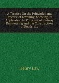 A Treatise On the Principles and Practice of Levelling, Showing Its Application to Purposes of Railway Engineering and the Construction of Roads. &amp;c