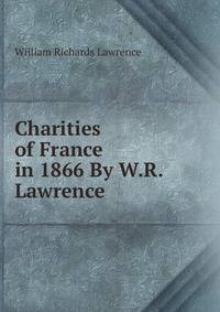 Charities of France in 1866 By W.R. Lawrence.