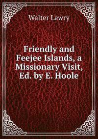 Friendly and Feejee Islands, a Missionary Visit, Ed. by E. Hoole