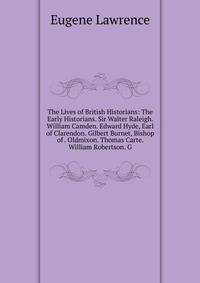 The Lives of British Historians: The Early Historians. Sir Walter Raleigh. William Camden. Edward Hyde, Earl of Clarendon. Gilbert Burnet, Bishop of . Oldmixon. Thomas Carte. William Robertson. G
