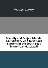 Friendly and Feejee Islands: A Missionary Visit to Various Stations in the South Seas in the Year Mdcccxlvii