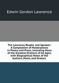 The Lawrence Reader and Speaker: A Compilation of Masterpieces in Poetry and Prose, Including Many of the Greatest Orations of All Ages, with Biographical Notes of the Authors, Poets, and Orators .