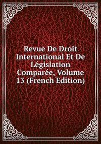 Revue De Droit International Et De Legislation Comparee, Volume 13 (French Edition)