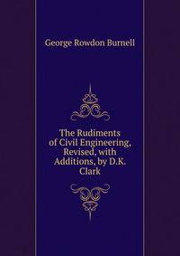 The Rudiments of Civil Engineering, Revised, with Additions, by D.K. Clark
