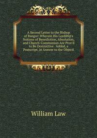 A Second Letter to the Bishop of Bangor: Wherein His Lordship's Notions of Benediction, Absolution, and Church-Communion Are Prov'd to Be Destructive . Added, a Postscript, in Answer to the Objecti