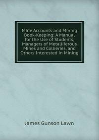 Mine Accounts and Mining Book-Keeping: A Manual for the Use of Students, Managers of Metalliferous Mines and Collieries, and Others Interested in Mining
