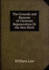 The Grounds and Reasons of Christian Regeneration Or the New Birth