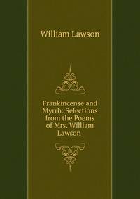 Frankincense and Myrrh: Selections from the Poems of Mrs. William Lawson .