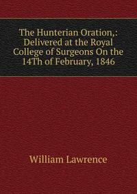 The Hunterian Oration,: Delivered at the Royal College of Surgeons On the 14Th of February, 1846