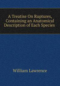 A Treatise On Ruptures, Containing an Anatomical Description of Each Species .