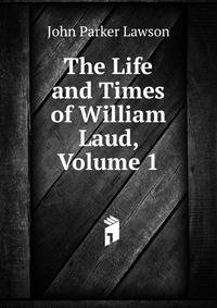 The Life and Times of William Laud, Volume 1
