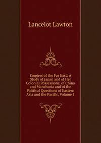 Empires of the Far East: A Study of Japan and of Her Colonial Possessions, of China and Manchuria and of the Political Questions of Eastern Asia and the Pacific, Volume 1