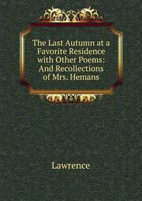 The Last Autumn at a Favorite Residence with Other Poems: And Recollections of Mrs. Hemans