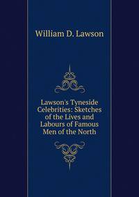 Lawson's Tyneside Celebrities: Sketches of the Lives and Labours of Famous Men of the North