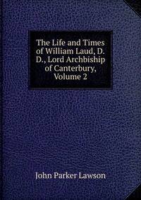 The Life and Times of William Laud, D.D., Lord Archbiship of Canterbury, Volume 2