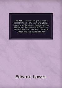 The Act for Promoting the Public Health: With Notes, an Analytical Index, and (By Way of Appendix) the Nuisances Removal and Diseases Prevention Act, . of Rates Leviable Under the Public Health Act