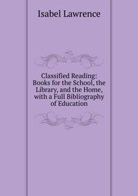 Classified Reading: Books for the School, the Library, and the Home, with a Full Bibliography of Education