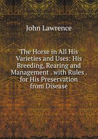 The Horse in All His Varieties and Uses: His Breeding, Rearing and Management . with Rules . for His Preservation from Disease