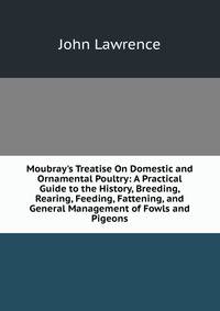 Moubray's Treatise On Domestic and Ornamental Poultry: A Practical Guide to the History, Breeding, Rearing, Feeding, Fattening, and General Management of Fowls and Pigeons