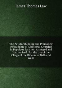 The Acts for Building and Promoting the Building of Additional Churches in Populous Parishes, Arranged and Harmonized: For the Use of the Clergy of the Diocese of Bath and Wells