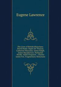 The Lives of British Historians: David Hume. Rapin De Thoyras. Catherine Macaulay. James Ralph. James Macpherson. Nathaniel Hooke. Adam Ferguson. . Charles James Fox. Fragmentary Historians