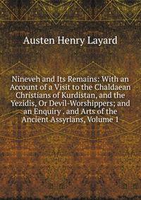 Nineveh and Its Remains: With an Account of a Visit to the Chaldaean Christians of Kurdistan, and the Yezidis, Or Devil-Worshippers; and an Enquiry . and Arts of the Ancient Assyrians, Volume 1