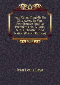 Jean Calas: Tragedie En Cinq Actes, En Vers. Representee Pour La Premiere Fois, A Paris, Sur Le Theatre De La Nation (French Edition)
