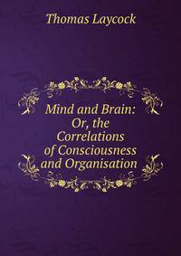 Mind and Brain: Or, the Correlations of Consciousness and Organisation .
