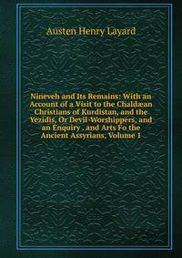 Nineveh and Its Remains: With an Account of a Visit to the Chald?an Christians of Kurdistan, and the Yezidis, Or Devil-Worshippers, and an Enquiry . and Arts Fo the Ancient Assyrians, Volume 1